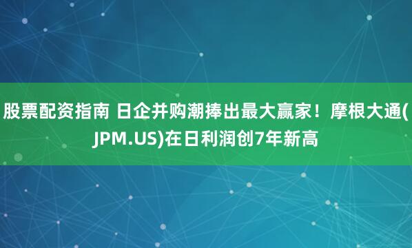 股票配资指南 日企并购潮捧出最大赢家！摩根大通(JPM.US)在日利润创7年新高