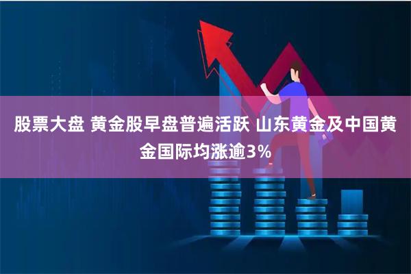 股票大盘 黄金股早盘普遍活跃 山东黄金及中国黄金国际均涨逾3%
