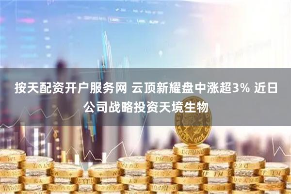 按天配资开户服务网 云顶新耀盘中涨超3% 近日公司战略投资天境生物