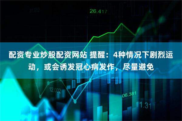 配资专业炒股配资网站 提醒：4种情况下剧烈运动，或会诱发冠心病发作，尽量避免