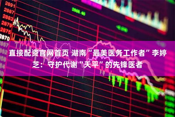 直接配资官网首页 湖南“最美医务工作者”李婷芝：守护代谢“天平”的先锋医者