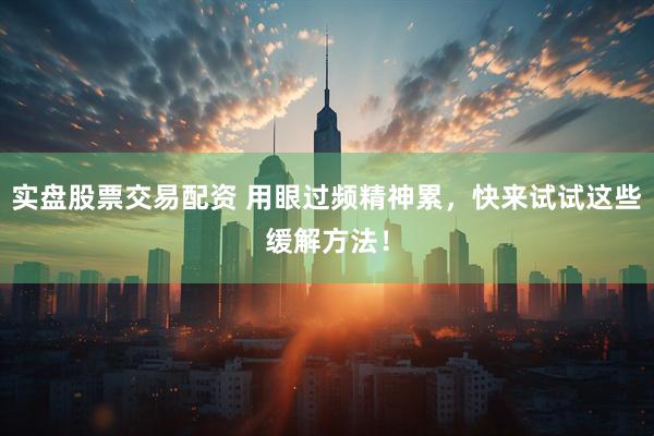 实盘股票交易配资 用眼过频精神累，快来试试这些缓解方法！