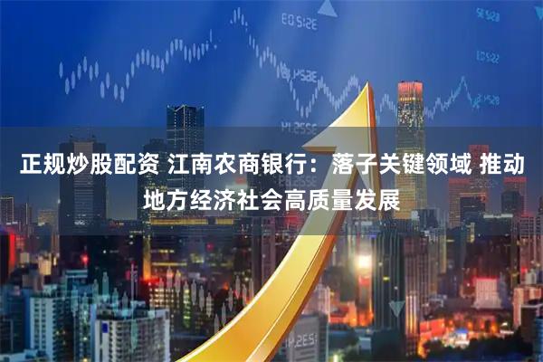 正规炒股配资 江南农商银行：落子关键领域 推动地方经济社会高质量发展