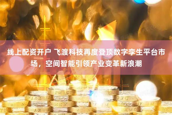 线上配资开户 飞渡科技再度登顶数字孪生平台市场，空间智能引领产业变革新浪潮