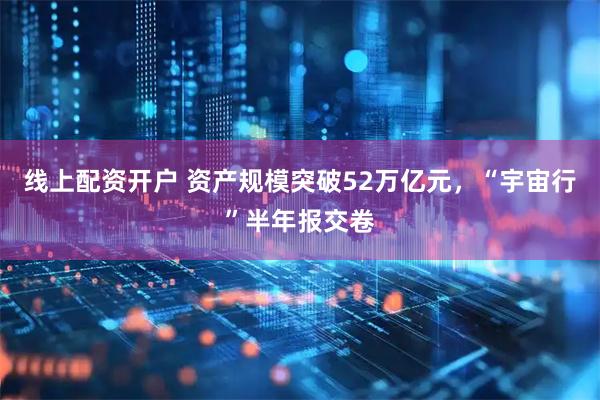 线上配资开户 资产规模突破52万亿元，“宇宙行”半年报交卷