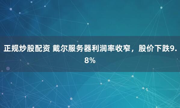 正规炒股配资 戴尔服务器利润率收窄，股价下跌9.8%