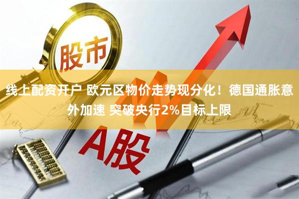 线上配资开户 欧元区物价走势现分化！德国通胀意外加速 突破央行2%目标上限