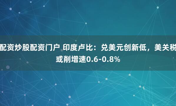 配资炒股配资门户 印度卢比：兑美元创新低，美关税或削增速0.6-0.8%