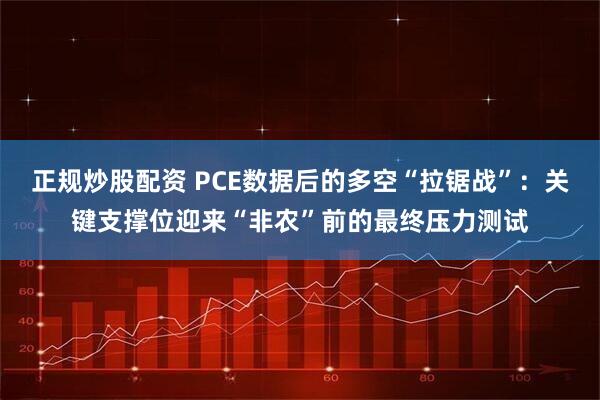 正规炒股配资 PCE数据后的多空“拉锯战”：关键支撑位迎来“非农”前的最终压力测试