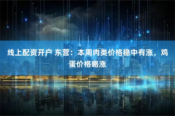 线上配资开户 东营：本周肉类价格稳中有涨，鸡蛋价格略涨