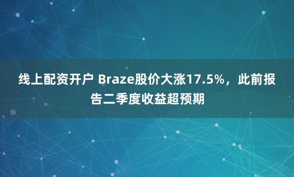 线上配资开户 Braze股价大涨17.5%，此前报告二季度收益超预期