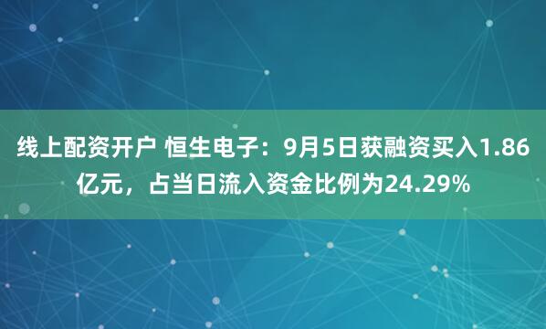 线上配资开户 恒生电子：9月5日获融资买入1.86亿元，占当日流入资金比例为24.29%
