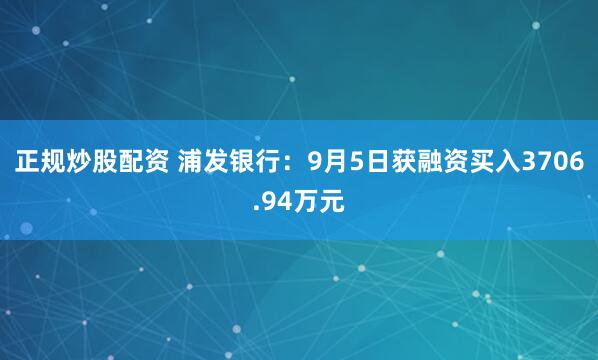 正规炒股配资 浦发银行：9月5日获融资买入3706.94万元