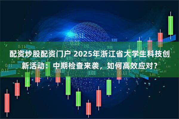 配资炒股配资门户 2025年浙江省大学生科技创新活动：中期检查来袭，如何高效应对？