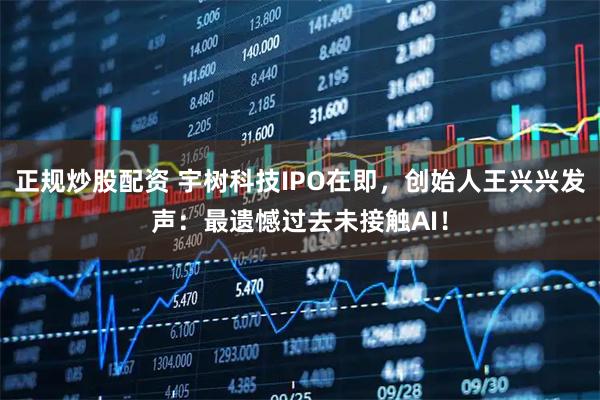 正规炒股配资 宇树科技IPO在即，创始人王兴兴发声：最遗憾过去未接触AI！
