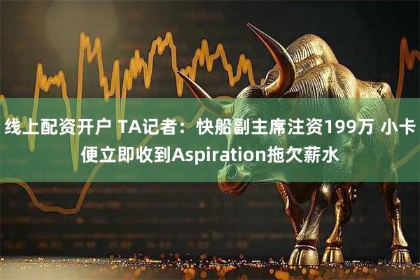 线上配资开户 TA记者：快船副主席注资199万 小卡便立即收到Aspiration拖欠薪水