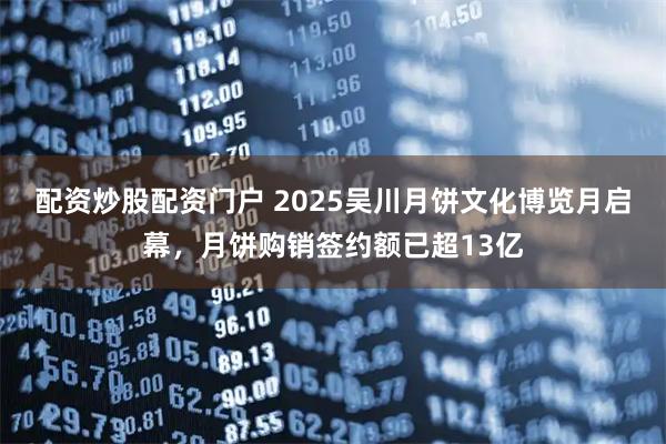 配资炒股配资门户 2025吴川月饼文化博览月启幕，月饼购销签约额已超13亿