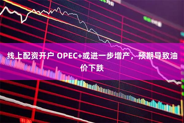 线上配资开户 OPEC+或进一步增产，预期导致油价下跌