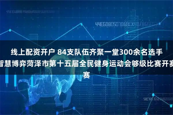 线上配资开户 84支队伍齐聚一堂300余名选手智慧博弈菏泽市第十五届全民健身运动会够级比赛开赛