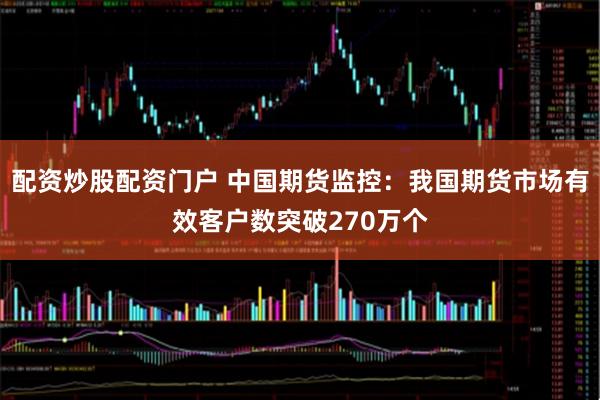 配资炒股配资门户 中国期货监控：我国期货市场有效客户数突破270万个