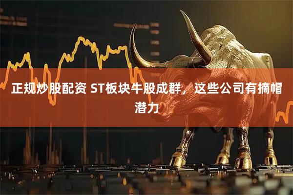 正规炒股配资 ST板块牛股成群，这些公司有摘帽潜力