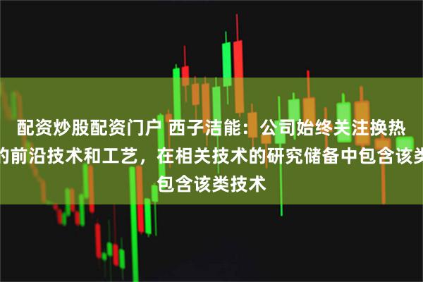 配资炒股配资门户 西子洁能：公司始终关注换热领域的前沿技术和工艺，在相关技术的研究储备中包含该类技术
