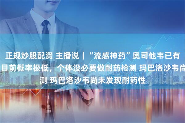 正规炒股配资 主播说｜“流感神药”奥司他韦已有耐药性 专家：目前概率极低，个体没必要做耐药检测 玛巴洛沙韦尚未发现耐药性