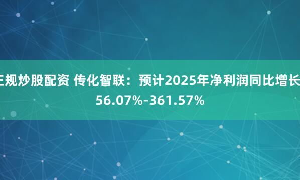 正规炒股配资 传化智联：预计2025年净利润同比增长256.07%-361.57%