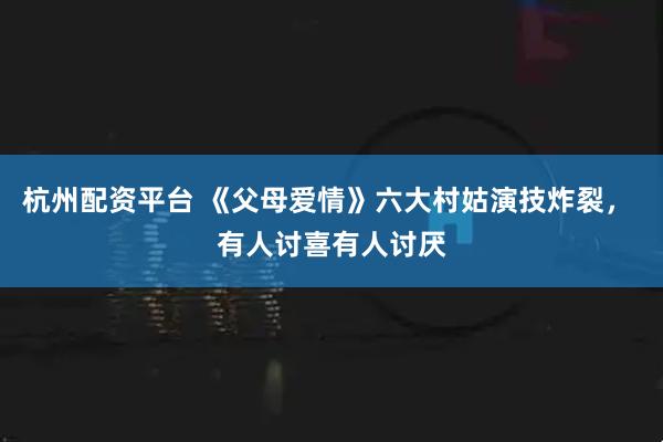 杭州配资平台 《父母爱情》六大村姑演技炸裂， 有人讨喜有人讨厌