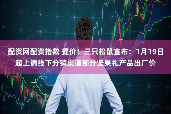 配资网配资指数 提价！三只松鼠宣布：1月19日起上调线下分销渠道部分坚果礼产品出厂价