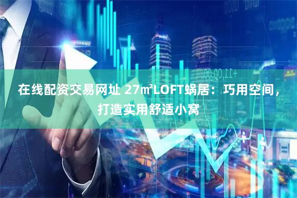 在线配资交易网址 27㎡LOFT蜗居：巧用空间，打造实用舒适小窝