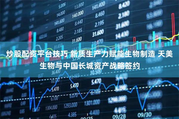 炒股配资平台技巧 新质生产力赋能生物制造 天美生物与中国长城资产战略签约