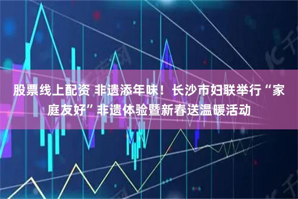 股票线上配资 非遗添年味！长沙市妇联举行“家庭友好”非遗体验暨新春送温暖活动