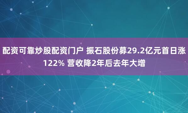 配资可靠炒股配资门户 振石股份募29.2亿元首日涨122% 营收降2年后去年大增