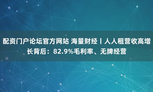 配资门户论坛官方网站 海量财经丨人人租营收高增长背后：82.9%毛利率、无牌经营