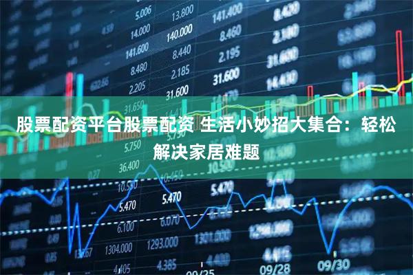 股票配资平台股票配资 生活小妙招大集合：轻松解决家居难题