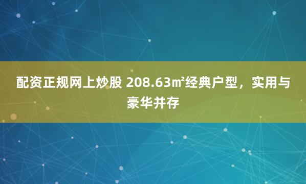 配资正规网上炒股 208.63㎡经典户型，实用与豪华并存