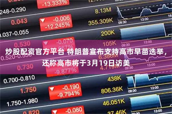 炒股配资官方平台 特朗普宣布支持高市早苗选举，还称高市将于3月19日访美