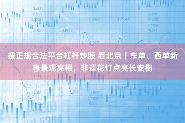 搜正规合法平台杠杆炒股 看北京｜东单、西单新春景观亮相，非遗花灯点亮长安街