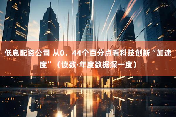 低息配资公司 从0．44个百分点看科技创新“加速度”（读数·年度数据深一度）