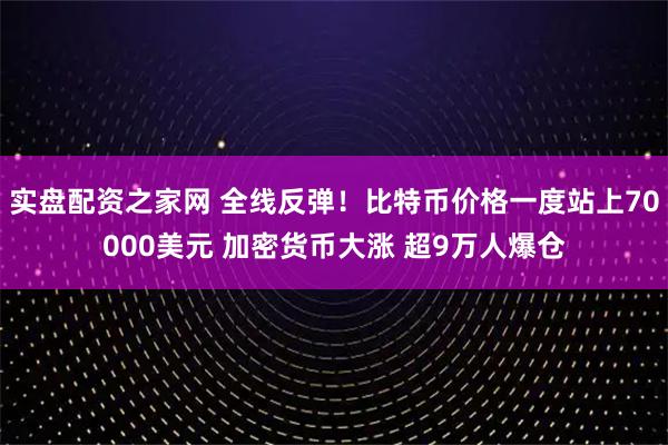 实盘配资之家网 全线反弹！比特币价格一度站上70000美元 加密货币大涨 超9万人爆仓