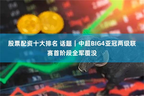 股票配资十大排名 话题｜中超BIG4亚冠两级联赛首阶段全军覆没