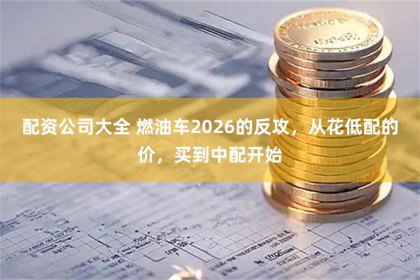配资公司大全 燃油车2026的反攻，从花低配的价，买到中配开始
