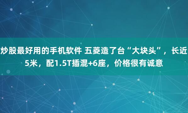 炒股最好用的手机软件 五菱造了台“大块头”，长近5米，配1.5T插混+6座，价格很有诚意