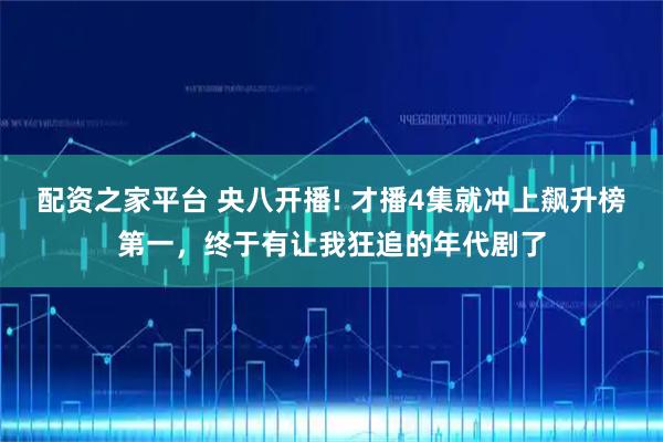 配资之家平台 央八开播! 才播4集就冲上飙升榜第一，终于有让我狂追的年代剧了