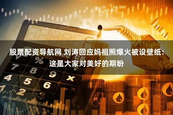 股票配资导航网 刘涛回应妈祖照爆火被设壁纸：这是大家对美好的期盼