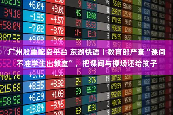 广州股票配资平台 东湖快语丨教育部严查“课间不准学生出教室”，把课间与操场还给孩子