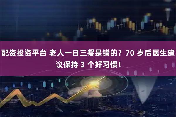 配资投资平台 老人一日三餐是错的？70 岁后医生建议保持 3 个好习惯！