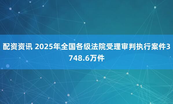 配资资讯 2025年全国各级法院受理审判执行案件3748.6万件