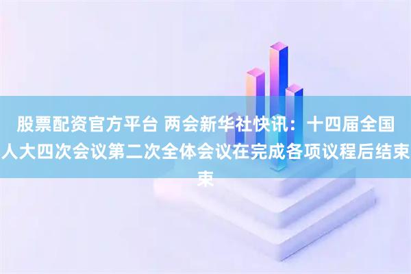股票配资官方平台 两会新华社快讯：十四届全国人大四次会议第二次全体会议在完成各项议程后结束